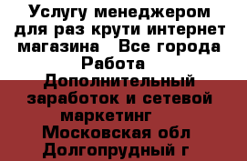 Услугу менеджером для раз крути интернет-магазина - Все города Работа » Дополнительный заработок и сетевой маркетинг   . Московская обл.,Долгопрудный г.